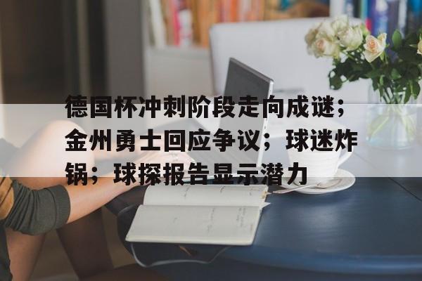 直播-德国杯冲刺阶段走向成谜；金州勇士回应争议；球迷炸锅；球探报告显示潜力的简单介绍