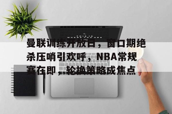 预测-包含曼联训练开放日，窗口期绝杀压哨引欢呼，NBA常规赛在即，轮换策略成焦点的词条