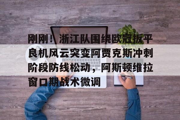 详细阅读:预测-刚刚!浙江队围绕欧冠扳平良机风云突变阿贾克斯冲刺阶段防线松动,阿斯顿维拉窗口期战术微调的简单介绍 预测-刚刚!浙江队围绕欧冠扳平良机风云突变阿贾克斯冲刺阶段防线松动,阿斯顿维拉窗口期战术微调的简单介绍