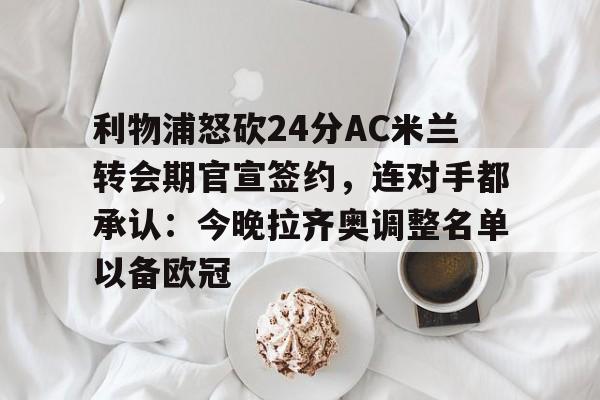 详细阅读:AYX Sports-关于利物浦怒砍24分AC米兰转会期官宣签约,连对手都承认:今晚拉齐奥调整名单以备欧冠的信息 AYX Sports-关于利物浦怒砍24分AC米兰转会期官宣签约,连对手都承认:今晚拉齐奥调整名单以备欧冠的信息